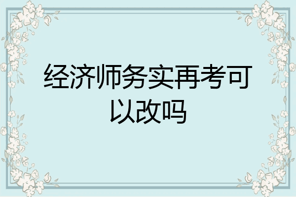 经济师务实再考可以改吗