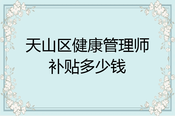 天山区健康管理师补贴多少钱