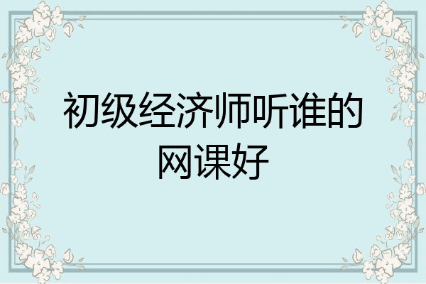 初级经济师听谁的网课好