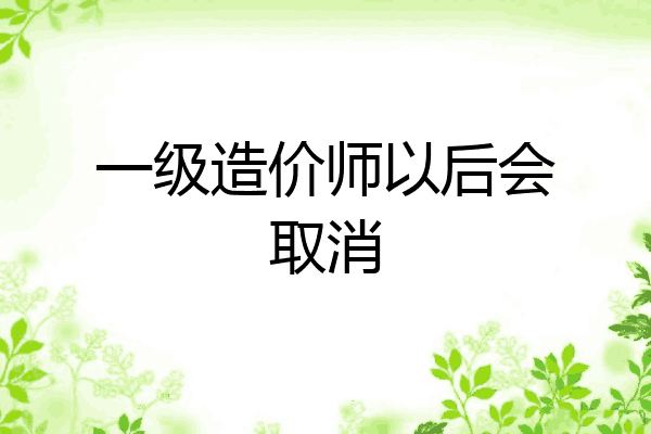 一级造价师以后会取消