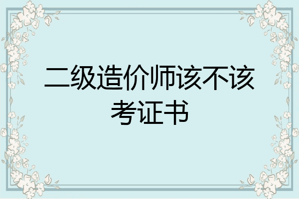 二级造价师该不该考证书
