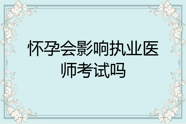 怀孕会影响执业医师考试吗