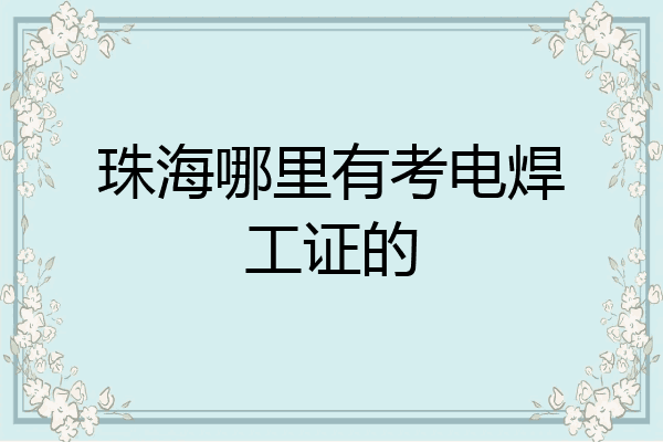 珠海哪里有考电焊工证的