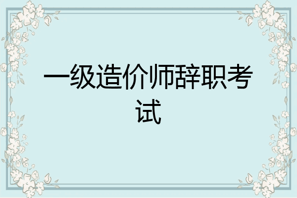 一级造价师辞职考试
