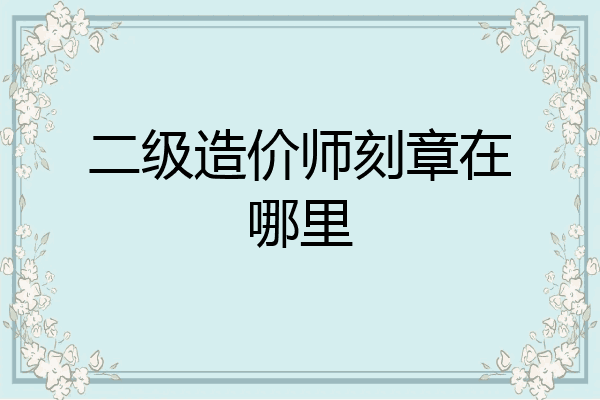 二级造价师刻章在哪里
