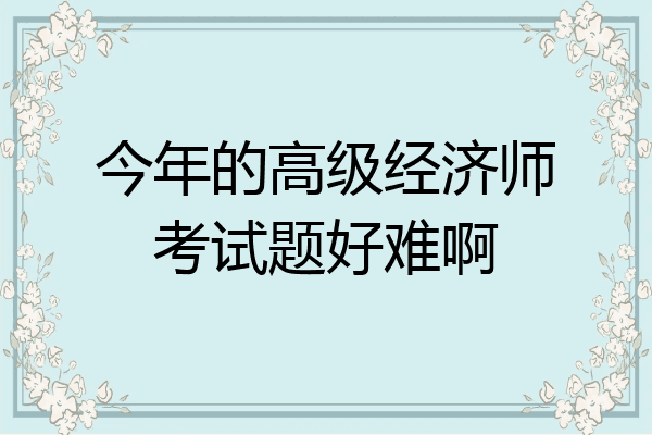 今年的高级经济师考试题好难啊