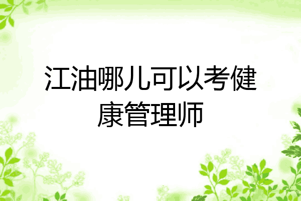 江油哪儿可以考健康管理师