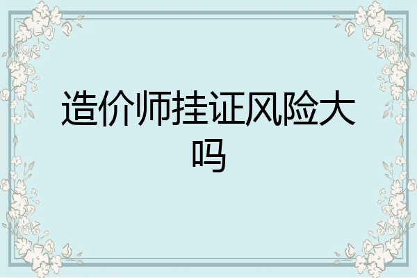 造价师挂证风险大吗