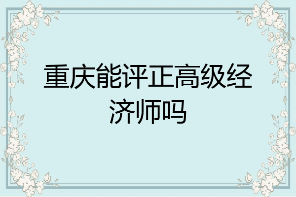 重庆能评正高级经济师吗