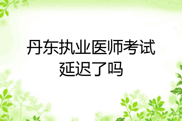 丹东执业医师考试延迟了吗
