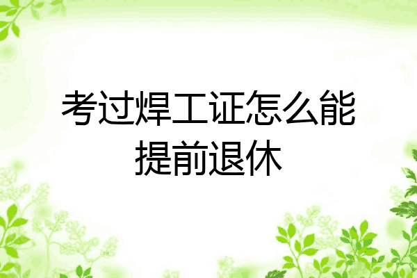 考过焊工证怎么能提前退休