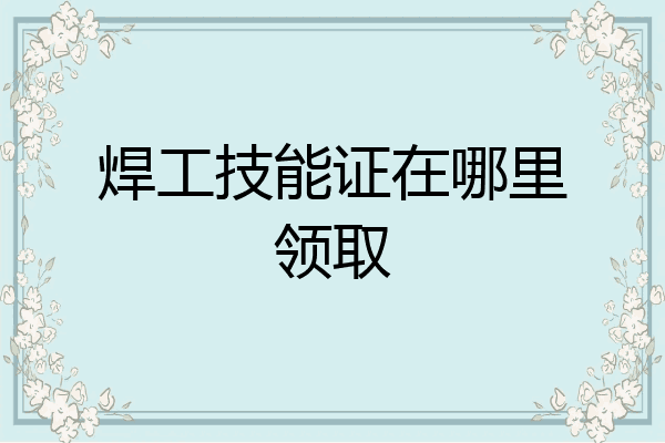 焊工技能证在哪里领取