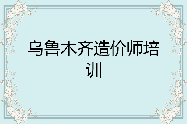 乌鲁木齐造价师培训