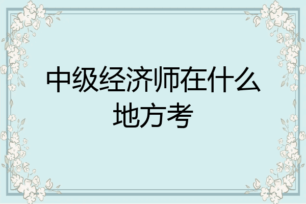 中级经济师在什么地方考