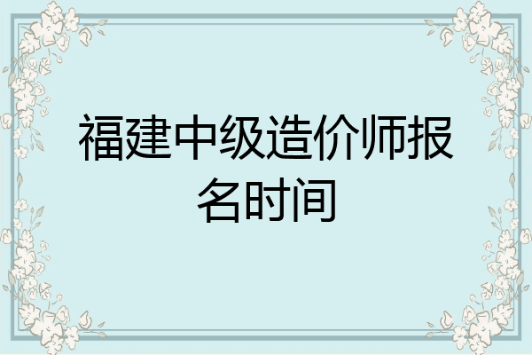 福建中级造价师报名时间