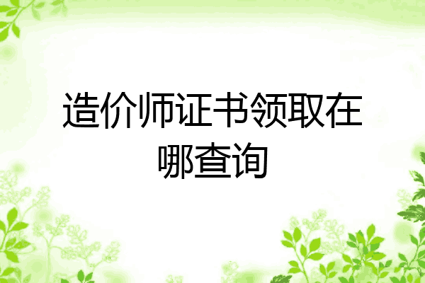 造价师证书领取在哪查询