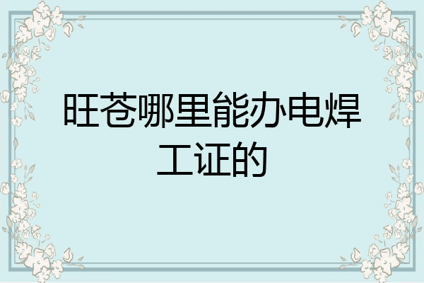 旺苍哪里能办电焊工证的