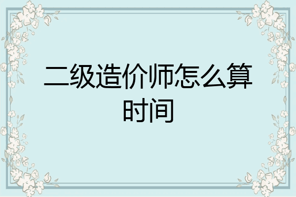 二级造价师怎么算时间