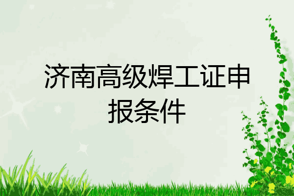 济南高级焊工证申报条件