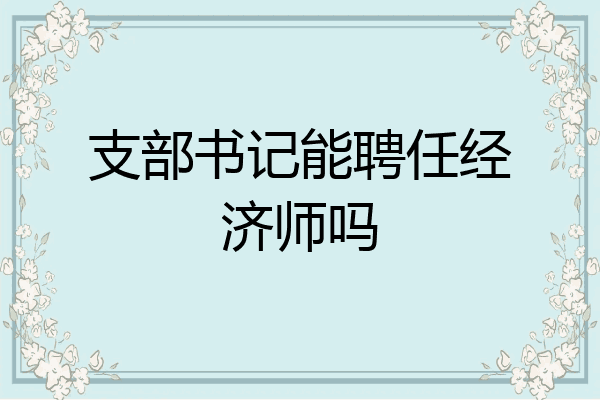 支部书记能聘任经济师吗