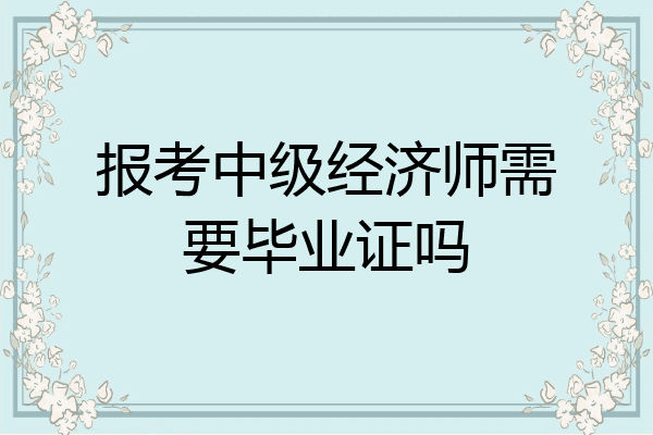 报考中级经济师需要毕业证吗