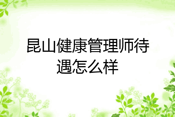昆山健康管理师待遇怎么样