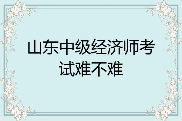 山东中级经济师考试难不难
