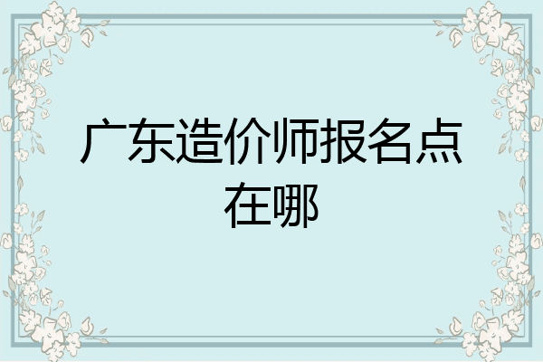广东造价师报名点在哪