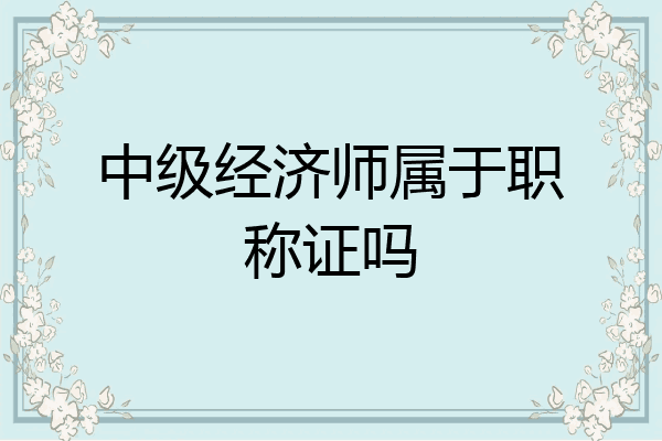 中级经济师属于职称证吗
