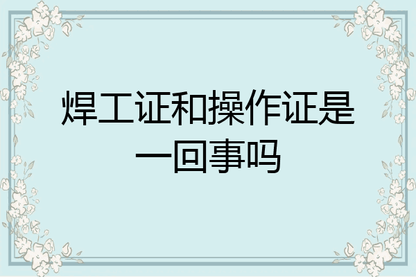 焊工证和操作证是一回事吗