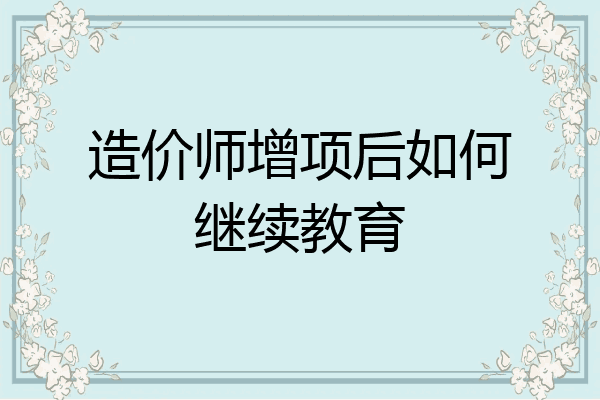 造价师增项后如何继续教育
