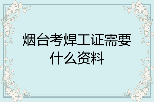 烟台考焊工证需要什么资料