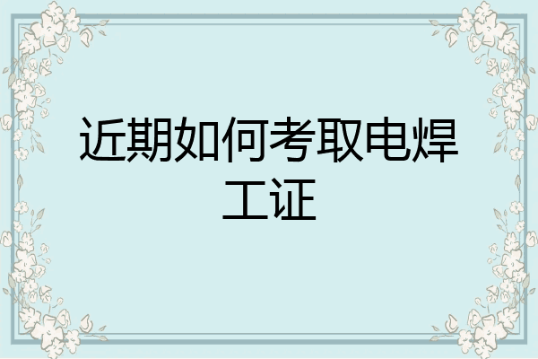 近期如何考取电焊工证