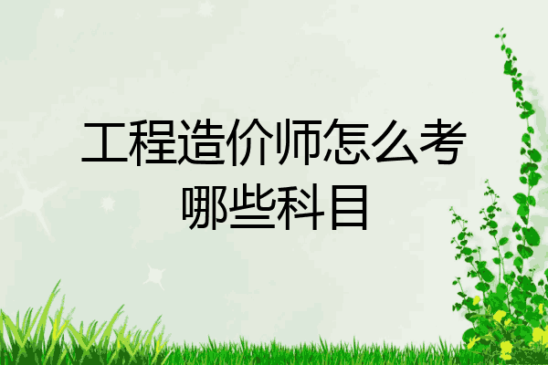 工程造价师怎么考哪些科目
