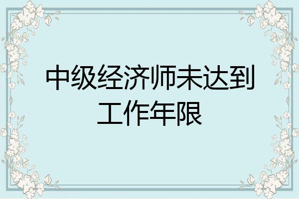 中级经济师未达到工作年限