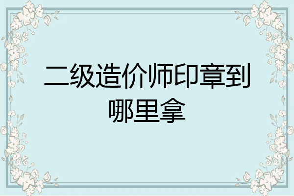 二级造价师印章到哪里拿