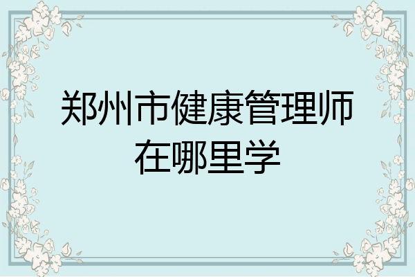 郑州市健康管理师在哪里学