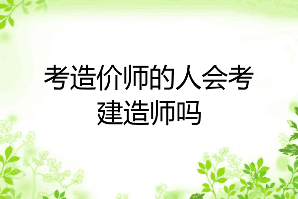 考造价师的人会考建造师吗