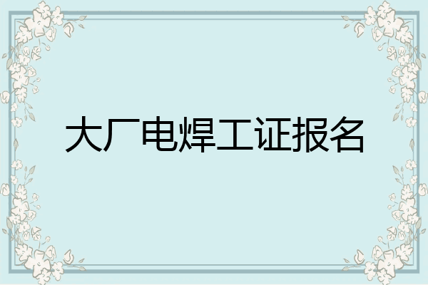 大厂电焊工证报名
