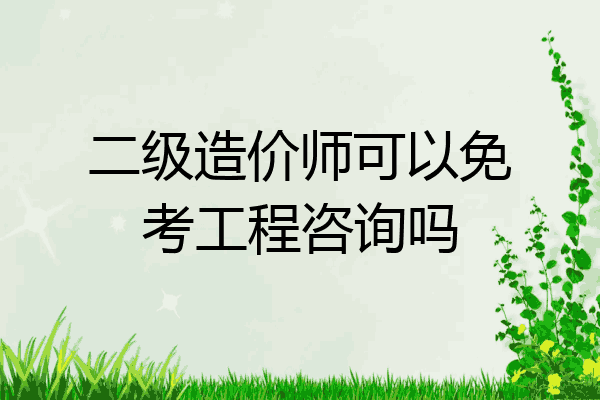 二级造价师可以免考工程咨询吗