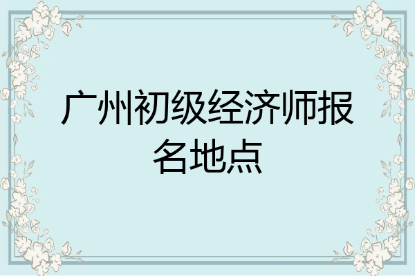 广州初级经济师报名地点