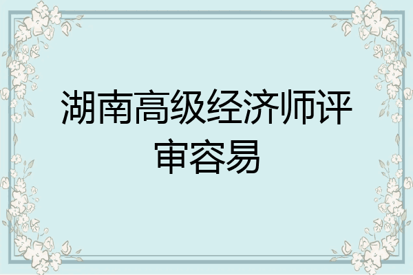 湖南高级经济师评审容易
