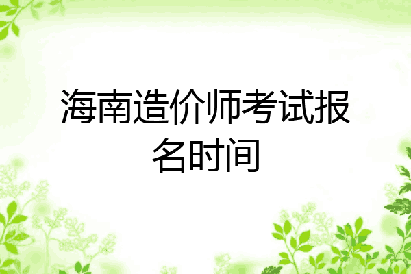 海南造价师考试报名时间