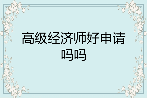 高级经济师好申请吗吗