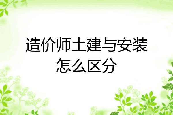 造价师土建与安装怎么区分