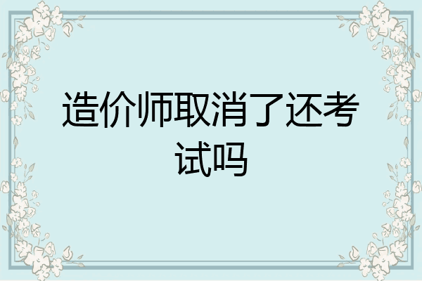 造价师取消了还考试吗