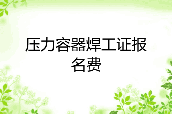 压力容器焊工证报名费