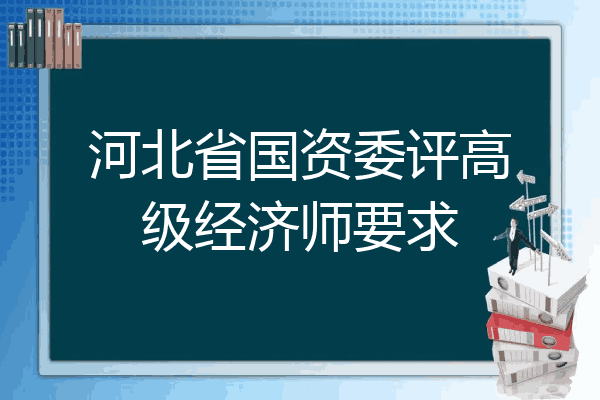 河北省国资委评高级经济师要求