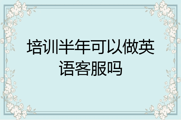 培训半年可以做英语客服吗