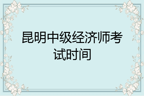昆明中级经济师考试时间